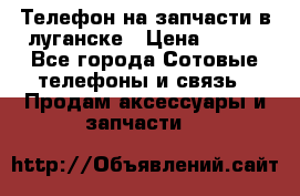 Телефон на запчасти в луганске › Цена ­ 300 - Все города Сотовые телефоны и связь » Продам аксессуары и запчасти   